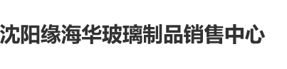 外国人操逼视频沈阳缘海华玻璃制品销售中心